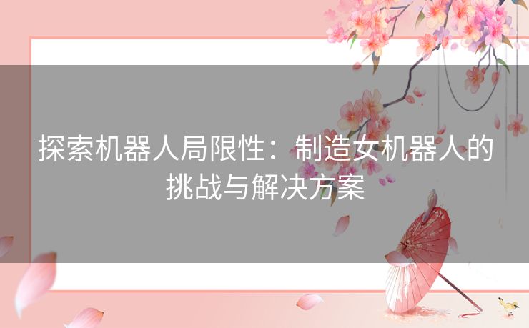 探索机器人局限性：制造女机器人的挑战与解决方案