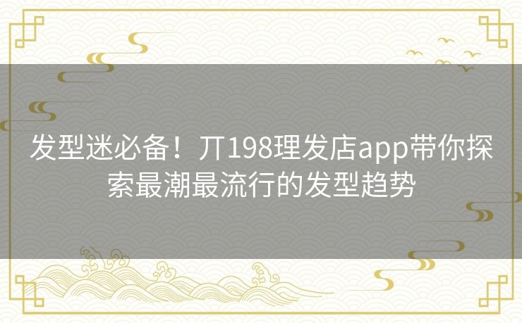 发型迷必备！丌198理发店app带你探索最潮最流行的发型趋势