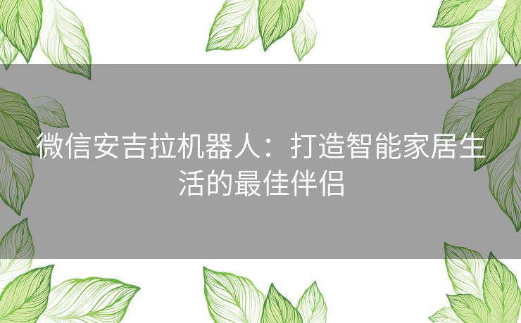 微信安吉拉机器人：打造智能家居生活的最佳伴侣