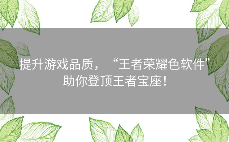 提升游戏品质，“王者荣耀色软件”助你登顶王者宝座！