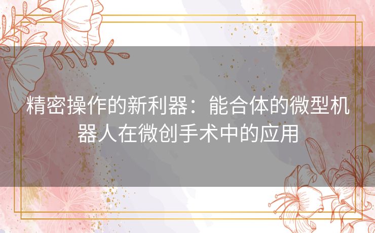 精密操作的新利器：能合体的微型机器人在微创手术中的应用