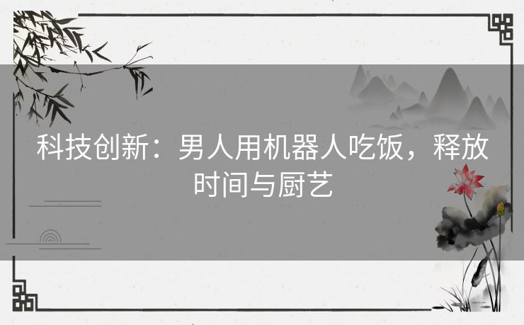 科技创新：男人用机器人吃饭，释放时间与厨艺