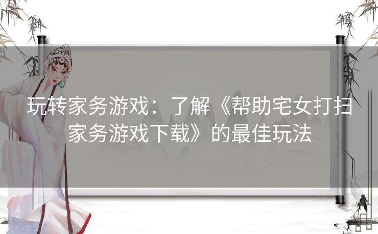 玩转家务游戏：了解《帮助宅女打扫家务游戏下载》的最佳玩法