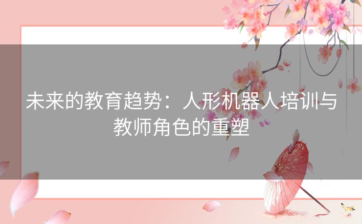 未来的教育趋势：人形机器人培训与教师角色的重塑