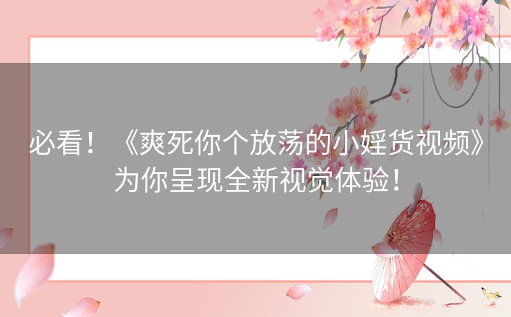 必看！《爽死你个放荡的小婬货视频》为你呈现全新视觉体验！