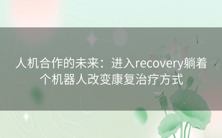 人机合作的未来：进入recovery躺着个机器人改变康复治疗方式