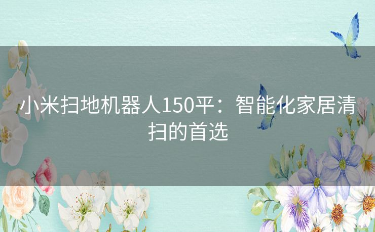 小米扫地机器人150平：智能化家居清扫的首选