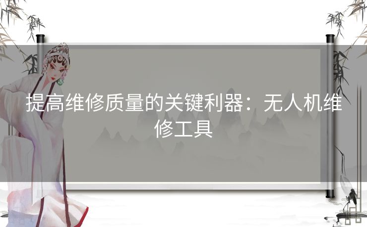 提高维修质量的关键利器：无人机维修工具