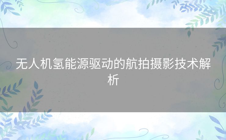 无人机氢能源驱动的航拍摄影技术解析