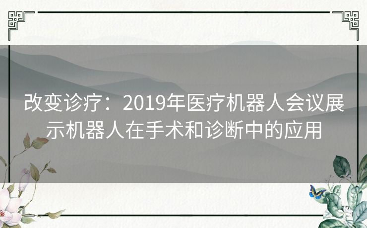 改变诊疗：2019年医疗机器人会议展示机器人在手术和诊断中的应用