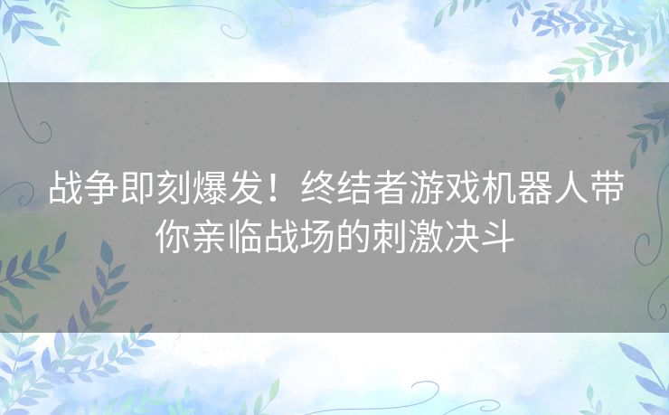 战争即刻爆发！终结者游戏机器人带你亲临战场的刺激决斗