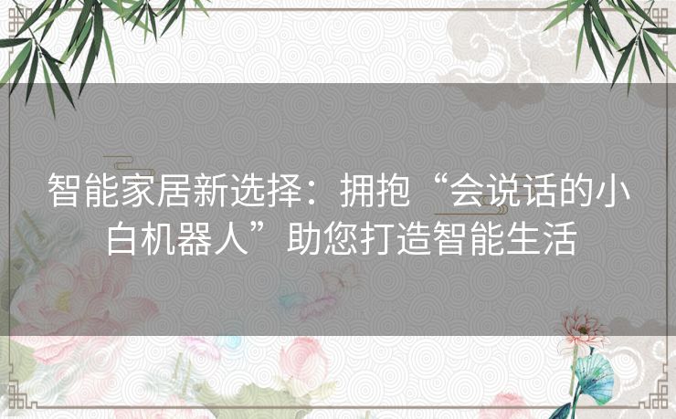 智能家居新选择：拥抱“会说话的小白机器人”助您打造智能生活