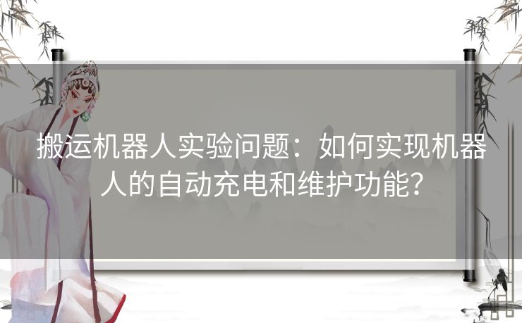 搬运机器人实验问题：如何实现机器人的自动充电和维护功能？