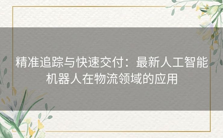 精准追踪与快速交付：最新人工智能机器人在物流领域的应用