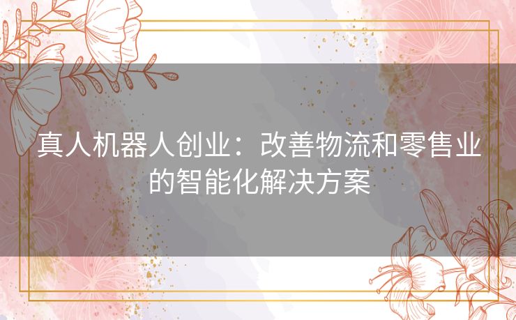 真人机器人创业：改善物流和零售业的智能化解决方案