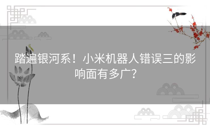 踏遍银河系！小米机器人错误三的影响面有多广？