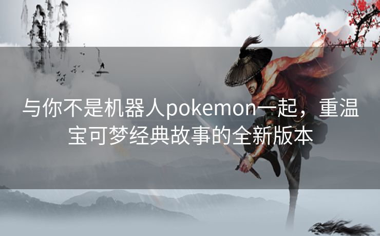 与你不是机器人pokemon一起，重温宝可梦经典故事的全新版本