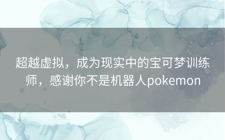 超越虚拟，成为现实中的宝可梦训练师，感谢你不是机器人pokemon