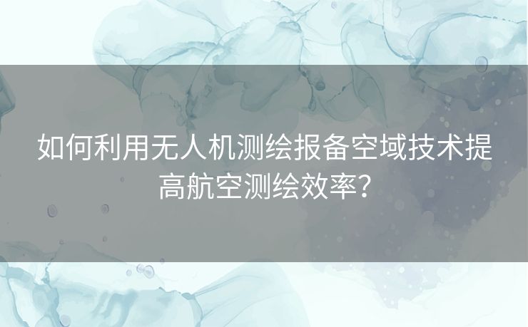 如何利用无人机测绘报备空域技术提高航空测绘效率？