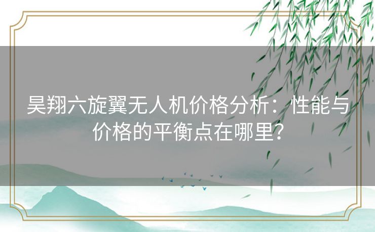 昊翔六旋翼无人机价格分析：性能与价格的平衡点在哪里？