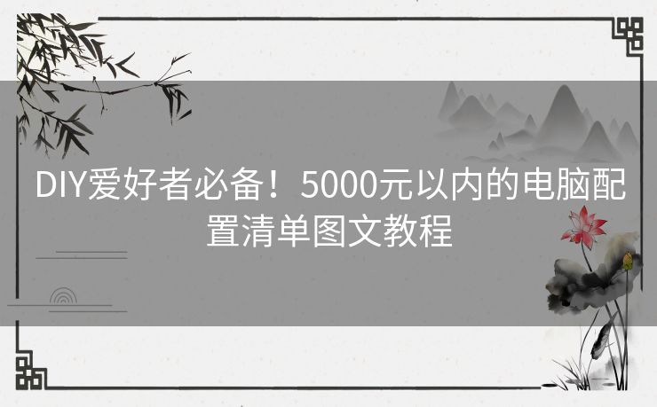 DIY爱好者必备！5000元以内的电脑配置清单图文教程