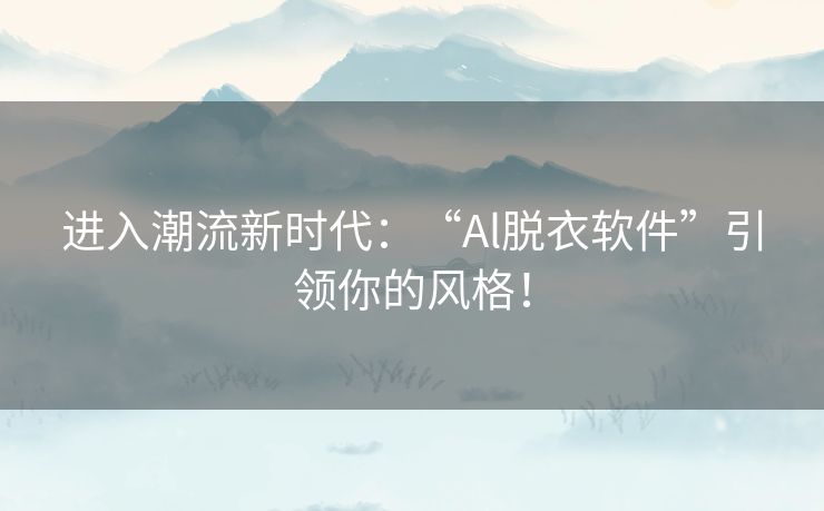 进入潮流新时代：“Al脱衣软件”引领你的风格！