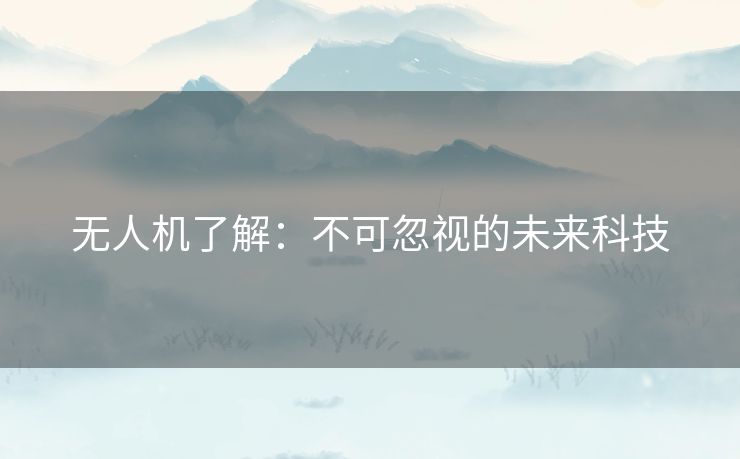 无人机了解：不可忽视的未来科技