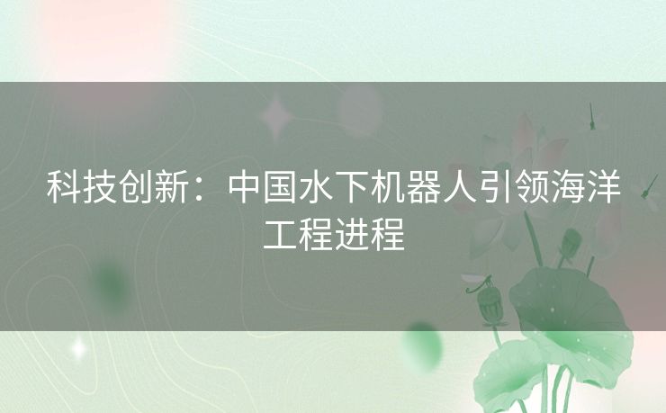 科技创新：中国水下机器人引领海洋工程进程