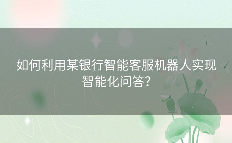 如何利用某银行智能客服机器人实现智能化问答？