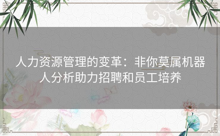 人力资源管理的变革：非你莫属机器人分析助力招聘和员工培养