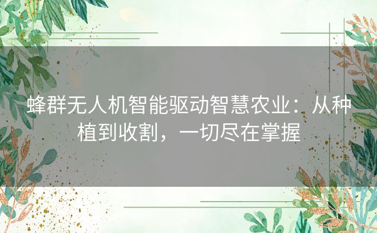 蜂群无人机智能驱动智慧农业：从种植到收割，一切尽在掌握