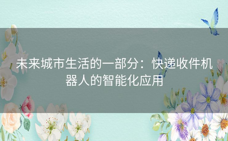 未来城市生活的一部分：快递收件机器人的智能化应用