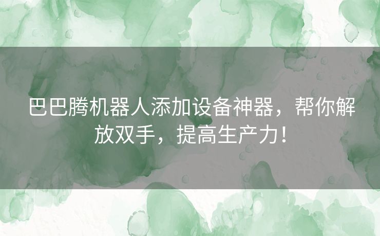 巴巴腾机器人添加设备神器，帮你解放双手，提高生产力！