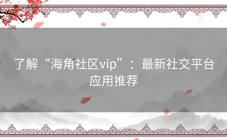 了解“海角社区vip”：最新社交平台应用推荐