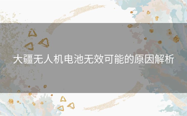 大疆无人机电池无效可能的原因解析