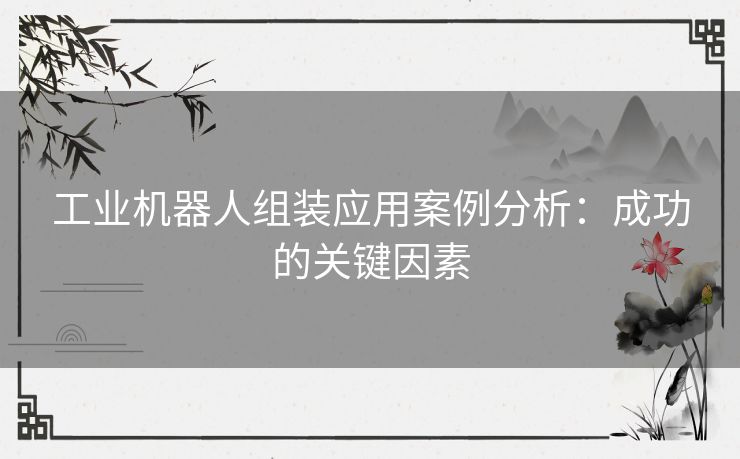 工业机器人组装应用案例分析：成功的关键因素