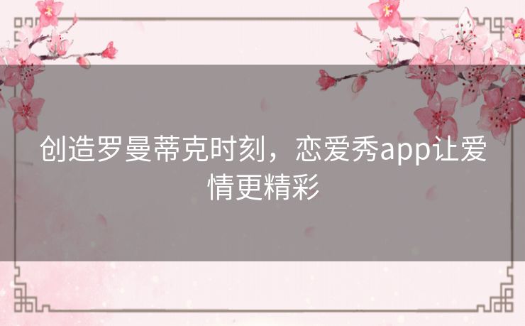 创造罗曼蒂克时刻，恋爱秀app让爱情更精彩