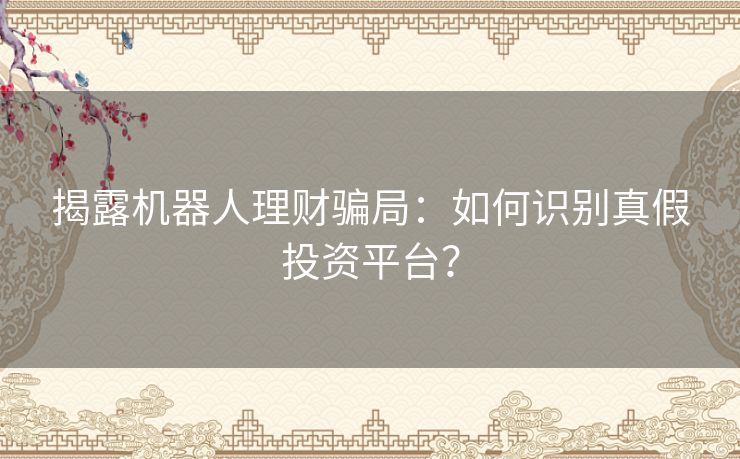 揭露机器人理财骗局：如何识别真假投资平台？