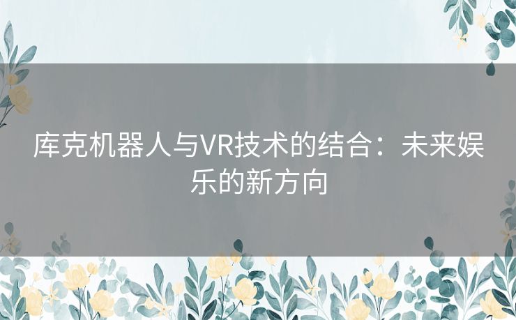 库克机器人与VR技术的结合：未来娱乐的新方向