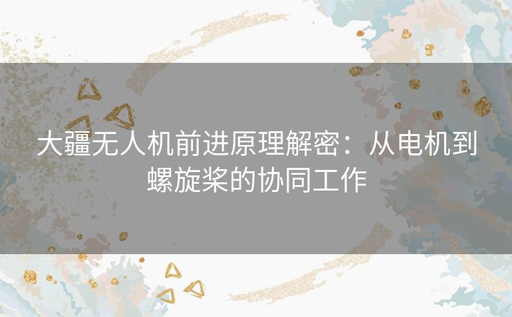 大疆无人机前进原理解密：从电机到螺旋桨的协同工作