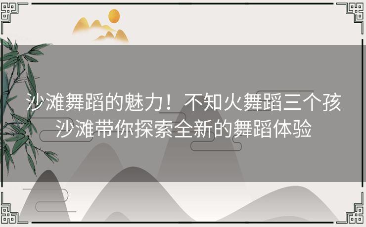 沙滩舞蹈的魅力！不知火舞蹈三个孩沙滩带你探索全新的舞蹈体验