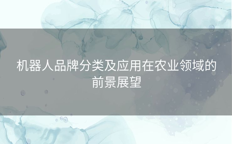 机器人品牌分类及应用在农业领域的前景展望