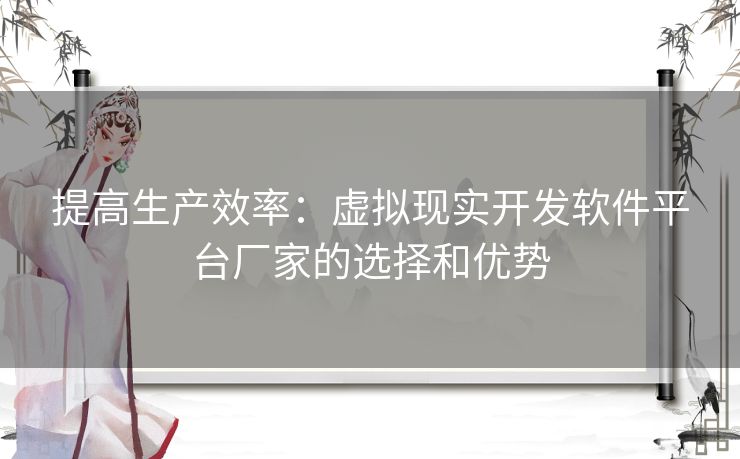 提高生产效率：虚拟现实开发软件平台厂家的选择和优势