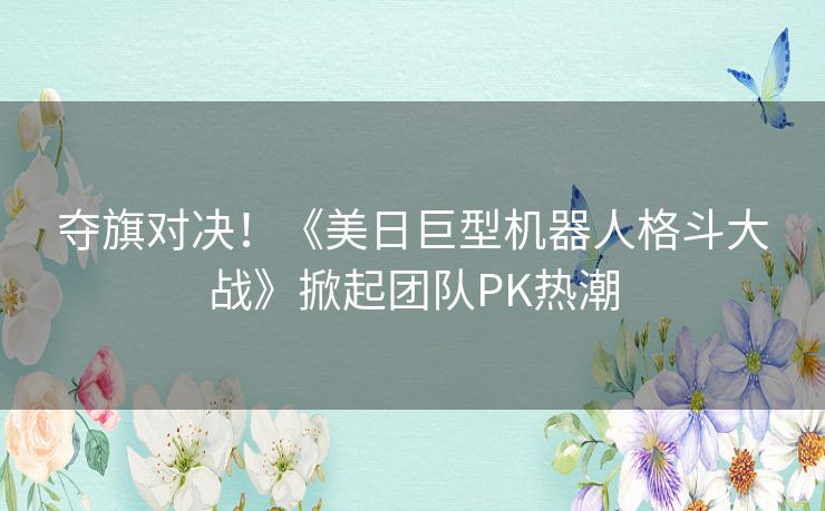 夺旗对决！《美日巨型机器人格斗大战》掀起团队PK热潮