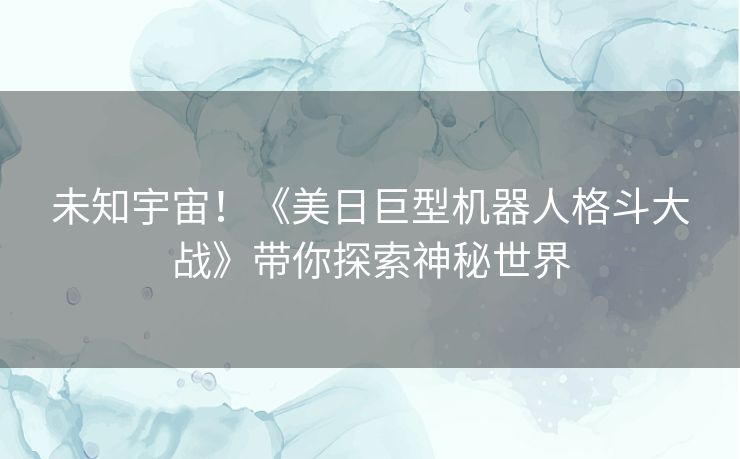 未知宇宙！《美日巨型机器人格斗大战》带你探索神秘世界