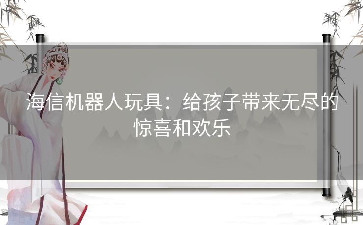 海信机器人玩具：给孩子带来无尽的惊喜和欢乐