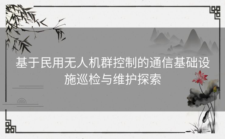 基于民用无人机群控制的通信基础设施巡检与维护探索