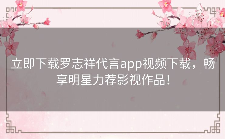 立即下载罗志祥代言app视频下载，畅享明星力荐影视作品！