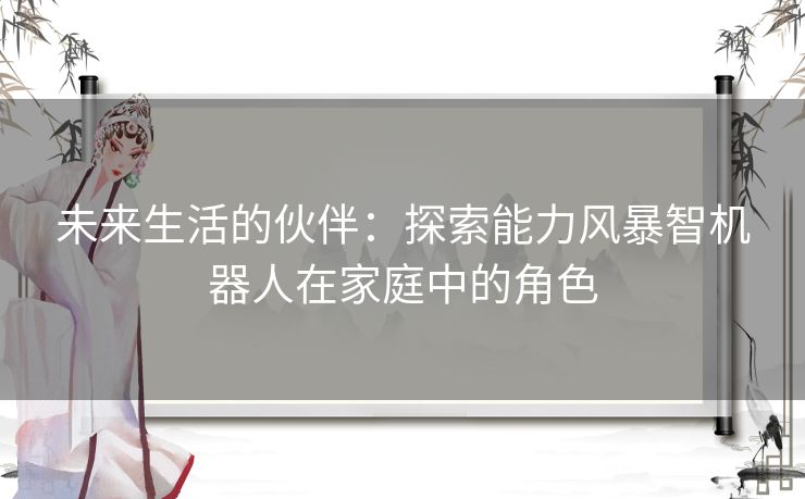 未来生活的伙伴：探索能力风暴智机器人在家庭中的角色