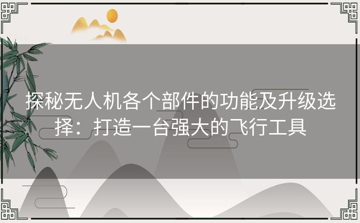 探秘无人机各个部件的功能及升级选择：打造一台强大的飞行工具